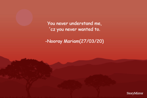 You never understand me,
'cz you never wanted to.

-Nooray Mariam(27/03/20)