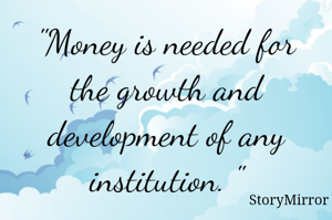 "Money is needed for the growth and development of any institution. "