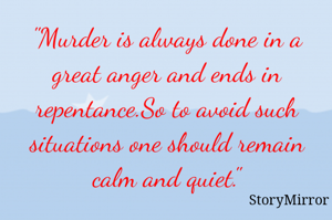 "Murder is always done in a great anger and ends in repentance.So to avoid such situations one should remain calm and quiet."