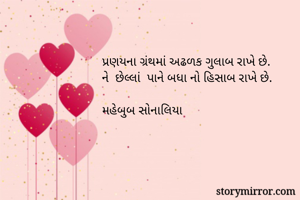 પ્રણયના ગ્રંથમાં અઢળક ગુલાબ રાખે છે.
ને  છેલ્લાં  પાને બધા નો હિસાબ રાખે છે.

મહેબુબ સોનાલિયા 