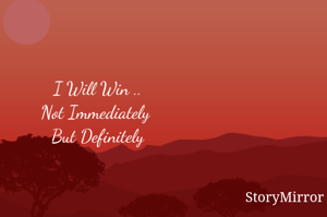 I Will Win ..
Not Immediately 
But Definitely