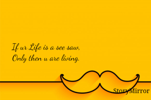 If ur Life is a see saw, 
Only then u are living. 
