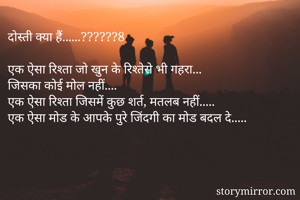दोस्ती क्या हैं......??????8

एक ऐसा रिश्ता जो खुन के रिश्तेसे भी गहरा...
जिसका कोई मोल नहीं....
एक ऐसा रिश्ता जिसमें कुछ शर्त, मतलब नहीं.....
एक ऐसा मोड के आपके पुरे जिंदगी का मोड बदल दे.....

