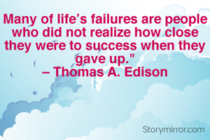 Many of life’s failures are people who did not realize how close they were to success when they gave up."
– Thomas A. Edison