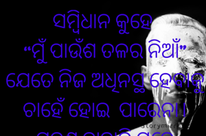 ସମ୍ବିଧାନ କୁହେ 
“ମୁଁ ପାଉଁଶ ତଳର ନିଆଁ" ଯେତେ ନିଜ ଅଧିନସ୍ଥ ହେବାକୁ ଚାହେଁ ହୋଇ  ପାରେନା। ପୁନଶ୍ଚ ବାହାରି ପଡେ ଚତୁପାର୍ଶ୍ଵର ତାତି ଦେଖି, ଦେଖିବାକୁ ଚାହେଁ ଆଜିର ରଣଭୂମିରେ କିପରି ହେଉଛି ରାଜନୀତି। 
