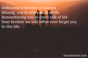 Dedicated to brother in heaven
Missing  you in every walk of life
Remembering you in every talk of life
Dear brother we will never ever forget you
In this life.