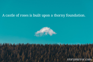 A castle of roses is built upon a thorny foundation.
