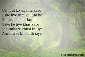 Ush pul ko jaya na karo 
Jiske liye tum koi nhi ho
Zindegi ke har lamha 
Uske ke liye khas karo
Jo tumhare khusi ke liye
AAndhi se bhi ladh jaye...
