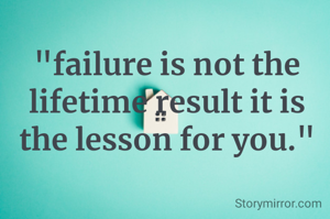 "failure is not the lifetime result it is the lesson for you."