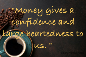 "Money gives a confidence and large heartedness to us. "
