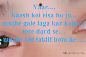 Yaar....
kaash koi eisa ho jo...
mujhe gale laga kar kahe....
tere dard se....
mujhe bhi taklif hota he.....