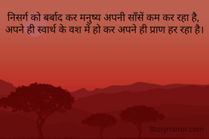 निसर्ग को बर्बाद कर मनुष्य अपनी साँसें कम कर रहा है, 
अपने ही स्वार्थ के वश में हो कर अपने ही प्राण हर रहा है।