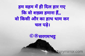 हम वहम में ही दिल हार गए 
कि वो शख़्स हमारा हैं,,  
वो किसी और का हाथ थाम कर 
चल पड़े।

©®सरगमभट्ट

