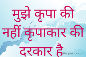 मुझे कृपा की नहीं कृपाकार की दरकार है 