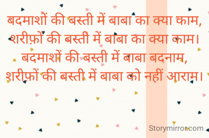 बदमाशों की बस्ती में बाबा का क्या काम,
शरीफ़ों की बस्ती में बाबा का क्या काम।
बदमाशों की बस्ती में बाबा बदनाम,
शरीफ़ों की बस्ती में बाबा को नहीं आराम।