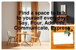 Find a space to talk
to yourself everyday; Say, Pour, Address, Communicate, Express