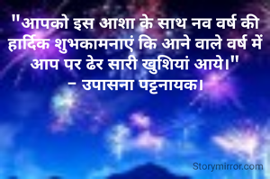 "आपको इस आशा के साथ नव वर्ष की हार्दिक शुभकामनाएं कि आने वाले वर्ष में आप पर ढेर सारी खुशियां आये।"
- उपासना पट्टनायक।