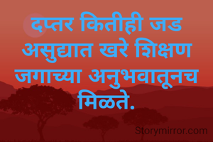 दप्तर कितीही जड असुद्यात खरे शिक्षण जगाच्या अनुभवातूनच मिळते.
