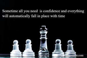 Sometime all you need  is confidence and everything will automatically fall in place with time