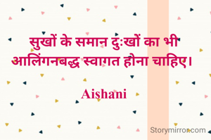 सुखों के समान दुःखों का भी आलिंगनबद्ध स्वागत होना चाहिए। 

Aishani