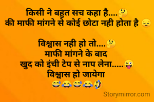 किसी ने बहुत सच कहा है....🤔
 की माफी मांगने से कोई छोटा नही होता है 😔

विश्वास नही हो तो....🤔
माफी मांगने के बाद 
खुद को इंची टेप से नाप लेना.....😜
विश्वास हो जायेगा 
😅😂😅😂🤣

