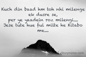 Kuch din baad hm toh nhi milenge ek dusre se,
per ye yaadein roz milengi....
Jese tute hue ful milte he Kitabo me....