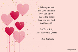 " When you look
into your mother's 
eye, you know 
that is the purest
love you can find 
on this earth 

MOM a title,
 just above the Queen

  - R.V Srimathi