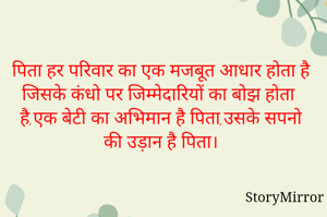 पिता हर परिवार का एक मजबूत आधार होता है जिसके कंधो पर जिम्मेदारियों का बोझ होता है,एक बेटी का अभिमान है पिता,उसके सपनो की उड़ान है पिता।