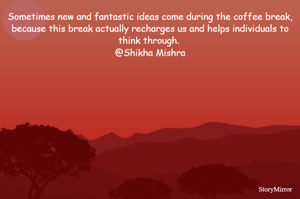 Sometimes new and fantastic ideas come during the coffee break, because this break actually recharges us and helps individuals to think through. 
@Shikha Mishra