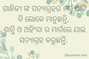 ଗାନ୍ଧିଜୀ ଙ୍କ ସତ୍ୟାଗ୍ରହର ମନ୍ତ୍ର ଆଜି ବି ଲୋକେ ମାନୁଛନ୍ତି, 
ଶାନ୍ତି ଓ ଅହିଂସା ର ମାର୍ଗରେ ଯାଇ ସତ୍ୟାଗ୍ରହ କରୁଛନ୍ତି. 