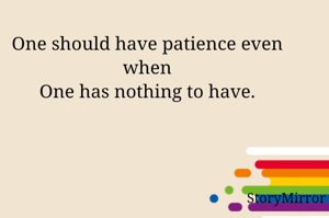 One should have patience even when
One has nothing to have.