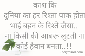 काश कि
दुनिया का हर रिश्ता पाक होता भाई बहन के रिश्ते जैसा.. 
ना किसी की आबरू लुटती ना कोई हैवान बनता..!! 