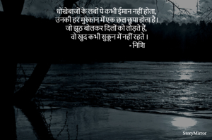 धोखेबाजों के लबों पे कभी ईमान नहीं होता,
   उनकी हर मुस्कान में एक छल छुपा होता है।
जो झूठ बोलकर दिलों को तोड़ते हैं,
       वो खुद कभी सुकून में नहीं रहते । 
                                                         - निशि   
