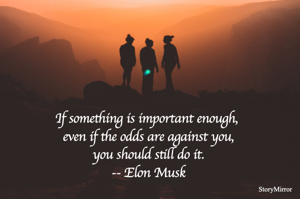 If something is important enough, even if the odds are against you, you should still do it. -- Elon