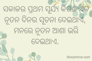 ସକାଳର ପ୍ରଥମ ସୂର୍ଯ୍ୟ କିରଣ ଏକ ନୂତନ ଦିନର ସୂଚନା ଦେଇଥାଏ, 
ମନରେ ନୂତନ ଆଶା ଭରି ଦେଇଥାଏ. 