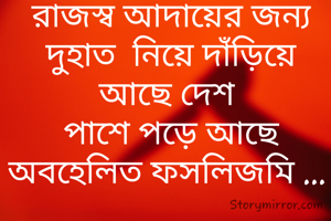 


রাজস্ব আদায়ের জন্য দুহাত  নিয়ে দাঁড়িয়ে আছে দেশ 
পাশে পড়ে আছে অবহেলিত ফসলিজমি ... 
