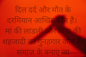 दिल दर्द और मौत के
दरमियान आखिर कौन है। 
मां की लाडली और पिता की
शहजादी का गुनहगार कौन है।
समाज के बनाए जा दकियानूसी,
 रिवाजों का जिम्मेदार कौन है।
पति के रुप में मिला शैतान,
पत्नी पर भारी है।
ऐ दहेज तू भी कितनी जालिम है,
निगल चुकी आयशा को
तू कितनी शक्तिशाली है।
तड़पो, चीखों, चिल्लाओं,
न्याय की आशा में
अब देखे आखिर किसकी बारी है,

