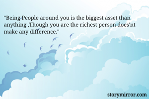 "Being People around you is the biggest asset than anything ,Though you are the richest person does'nt make any difference."