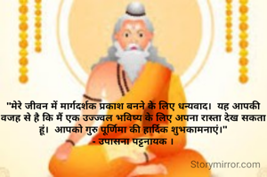 "मेरे जीवन में मार्गदर्शक प्रकाश बनने के लिए धन्यवाद।  यह आपकी वजह से है कि मैं एक उज्ज्वल भविष्य के लिए अपना रास्ता देख सकता हूं।  आपको गुरु पूर्णिमा की हार्दिक शुभकामनाएं।"
- उपासना पट्टनायक ।