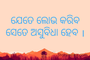 ଯେତେ ଲୋଭ କରିବ ସେତେ ଅସୁବିଧା ହେବ ।