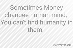 Sometimes Money changee human mind, 
You can't find humanity in them. 