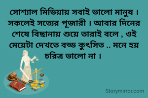 সোশ্যাল মিডিয়ায় সবাই ভালো মানুষ । সকলেই সত্যের পূজারী । আবার দিনের শেষে বিছানায় শুয়ে তারাই বলে , ওই মেয়েটা দেখতে বড্ড কুৎসিত .. মনে হয় চরিত্র ভালো না । 