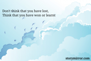 Don't think that you have lost,
Think that you have won or learnt