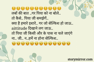 ☺☺☺☺☺☺☺☺☺☺☺
लबों की बात ..गर पिया को ना बोले..
तो कैसे.. पिया जी समझेगें..
क्या है हमारे इशारे.. गर जो सेल्फिश हो जाऊ..
aittitude दिखाने लग जाऊ..
तो पिया जी किसी और के पास ना चले जाएंगे
ना.. जी.. न..हमें ना होना सेल्फिश..
😇😇😇😇😇😇😇😇😇😇😇😇😇
