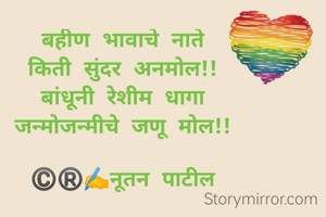 बहीण भावाचे नाते
किती सुंदर अनमोल!!
बांधूनी रेशीम धागा
जन्मोजन्मीचे जणू मोल!!

©️®️✍️नूतन पाटील