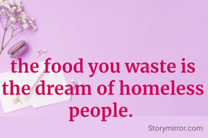 the food you waste is the dream of homeless people. 