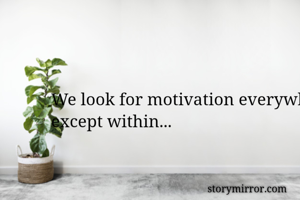 We look for motivation everywhere except within... 