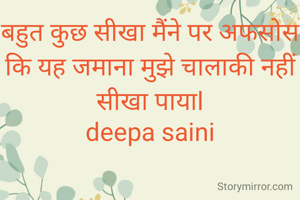 बहुत कुछ सीखा मैंने पर अफसोस कि यह जमाना मुझे चालाकी नहीं सीखा पायाl
deepa saini