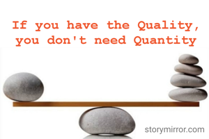 If you have the Quality,
you don't need Quantity