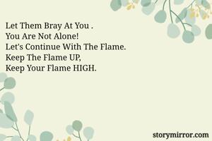 Let Them Bray At You .
You Are Not Alone!
Let's Continue With The Flame.
Keep The Flame UP,
Keep Your Flame HIGH.